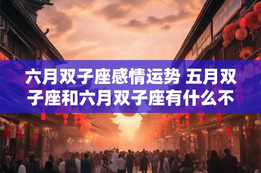六月双子座感情运势 五月双子座和六月双子座有什么不同