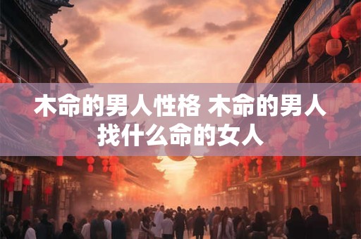 木命的男人性格 木命的男人找什么命的女人