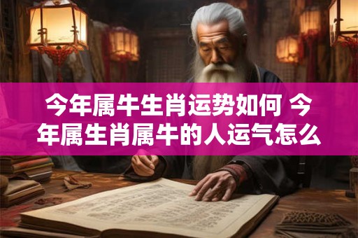 今年属牛生肖运势如何 今年属生肖属牛的人运气怎么样 今年属牛生肖运势如何 今年属生肖属牛的人运气怎么样