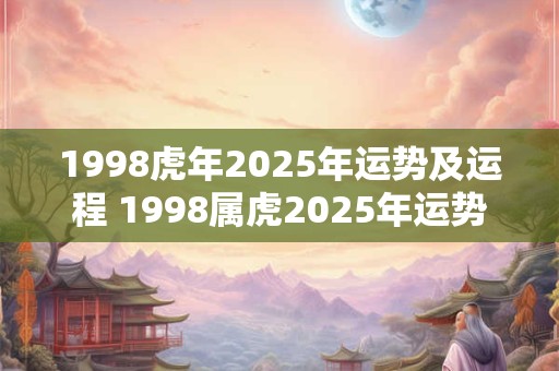1998虎年2025年运势及运程 1998属虎2025年运势及运程每月运程
