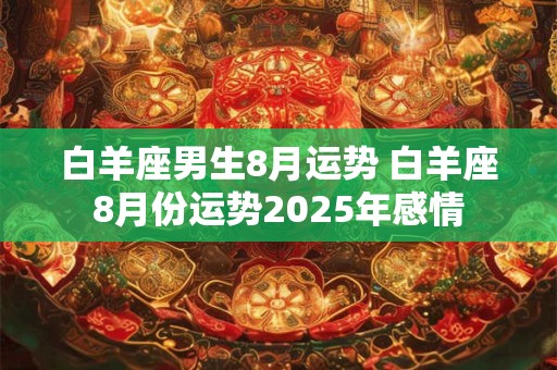 详细阅读:白羊座男生8月运势 白羊座8月份运势2025年感情 白羊座男生8月运势 白羊座8月份运势2025年感情