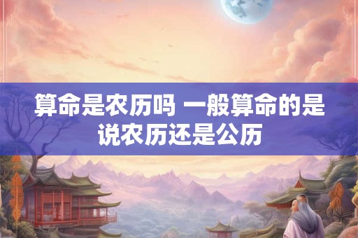 算命是农历吗 一般算命的是说农历还是公历 算命是农历吗 一般算命的是说农历还是公历