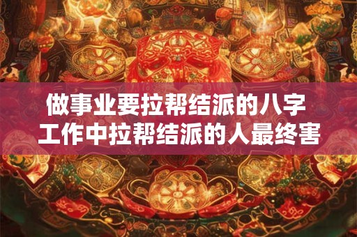 做事业要拉帮结派的八字 工作中拉帮结派的人最终害的是自己