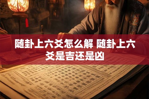 随卦上六爻怎么解 随卦上六爻是吉还是凶