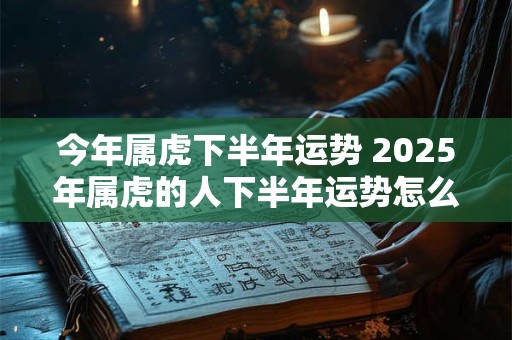 今年属虎下半年运势 2025年属虎的人下半年运势怎么样