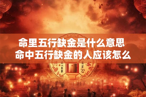命里五行缺金是什么意思 命中五行缺金的人应该怎么办