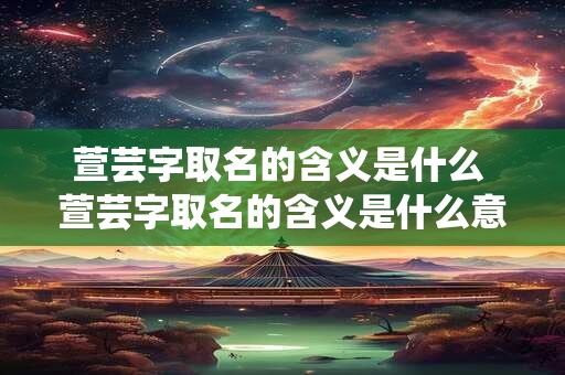 萱芸字取名的含义是什么 萱芸字取名的含义是什么意思