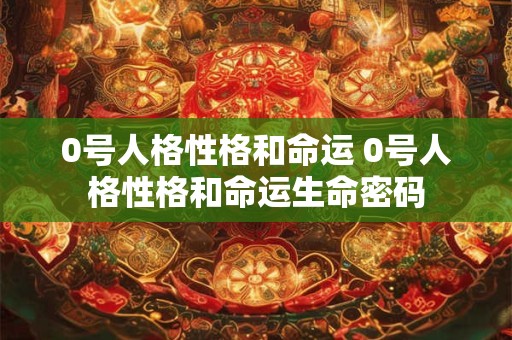 0号人格性格和命运 0号人格性格和命运生命密码