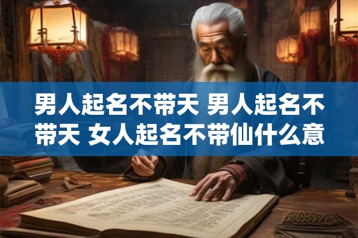 男人起名不带天 男人起名不带天 女人起名不带仙什么意思