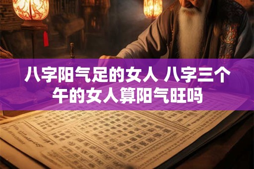 八字阳气足的女人 八字三个午的女人算阳气旺吗