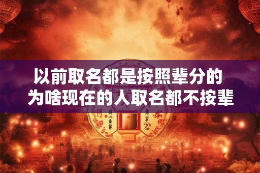 以前取名都是按照辈分的 为啥现在的人取名都不按辈分了