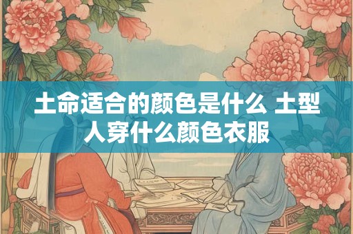 土命适合的颜色是什么 土型人穿什么颜色衣服