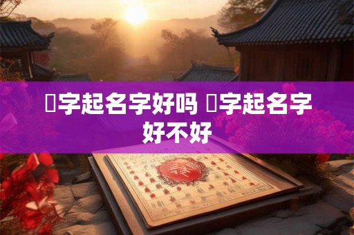 焌字起名字好吗 徴字起名字好不好