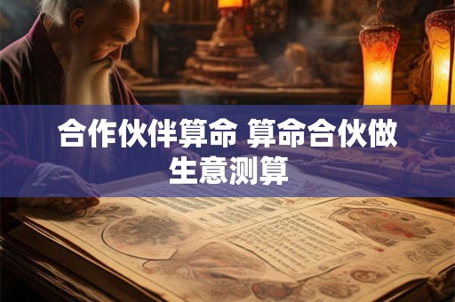 合作伙伴算命 算命合伙做生意测算