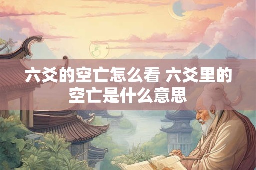 六爻的空亡怎么看 六爻里的空亡是什么意思