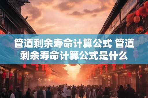管道剩余寿命计算公式 管道剩余寿命计算公式是什么
