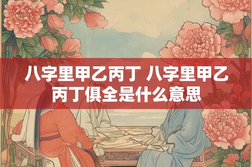 八字里甲乙丙丁 八字里甲乙丙丁俱全是什么意思