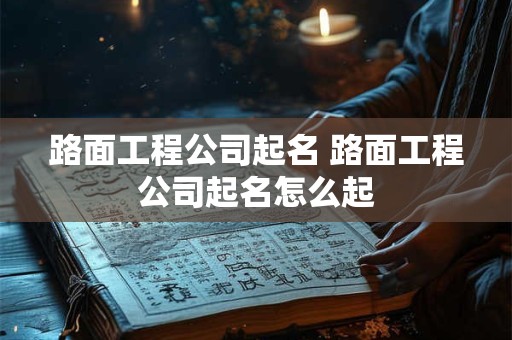 路面工程公司起名 路面工程公司起名怎么起 路面工程公司起名 路面工程公司起名怎么起