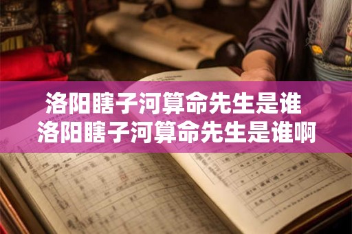 洛阳瞎子河算命先生是谁 洛阳瞎子河算命先生是谁啊