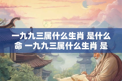一九九三属什么生肖 是什么命 一九九三属什么生肖 是什么命人