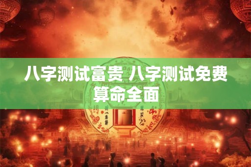 八字测试富贵 八字测试免费算命全面