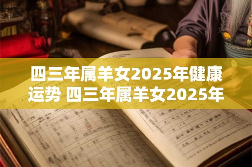 四三年属羊女2025年健康运势 四三年属羊女2025年健康运势怎么样