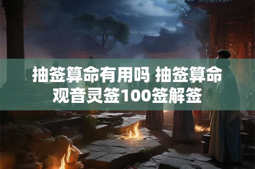 抽签算命有用吗 抽签算命观音灵签100签解签
