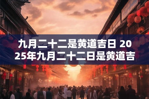 九月二十二是黄道吉日 2025年九月二十二日是黄道吉日吗