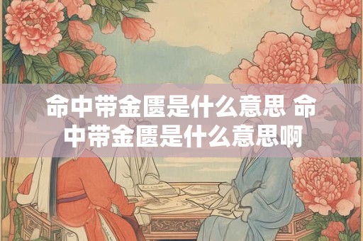 命中带金匮是什么意思 命中带金匮是什么意思啊