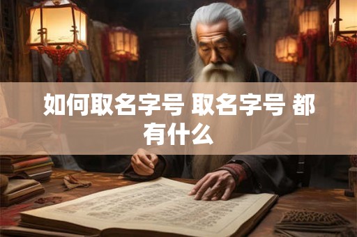 如何取名字号 取名字号 都有什么