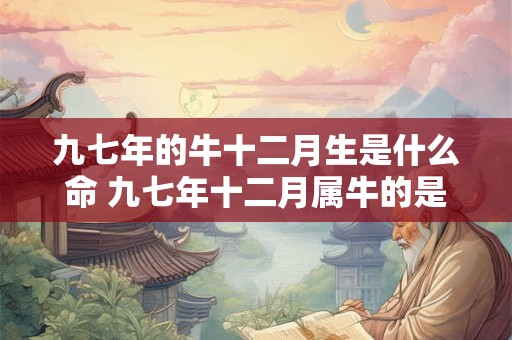九七年的牛十二月生是什么命 九七年十二月属牛的是什么命