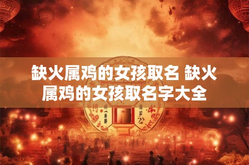缺火属鸡的女孩取名 缺火属鸡的女孩取名字大全