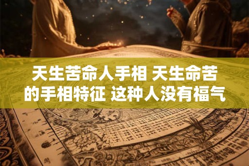 天生苦命人手相 天生命苦的手相特征 这种人没有福气 容易孤独一生