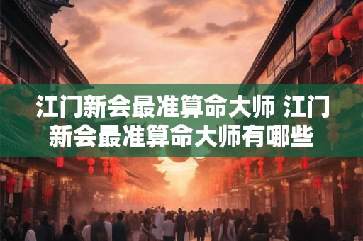 江门新会最准算命大师 江门新会最准算命大师有哪些