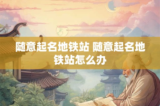 随意起名地铁站 随意起名地铁站怎么办