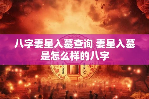 八字妻星入墓查询 妻星入墓是怎么样的八字