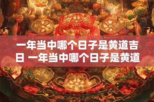 一年当中哪个日子是黄道吉日 一年当中哪个日子是黄道吉日呢