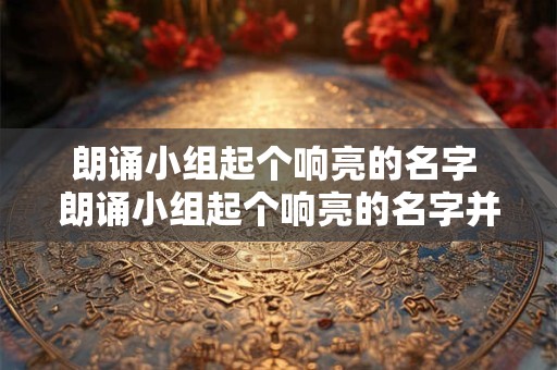 朗诵小组起个响亮的名字 朗诵小组起个响亮的名字并说出好在哪里