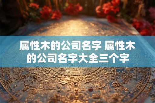 属性木的公司名字 属性木的公司名字大全三个字