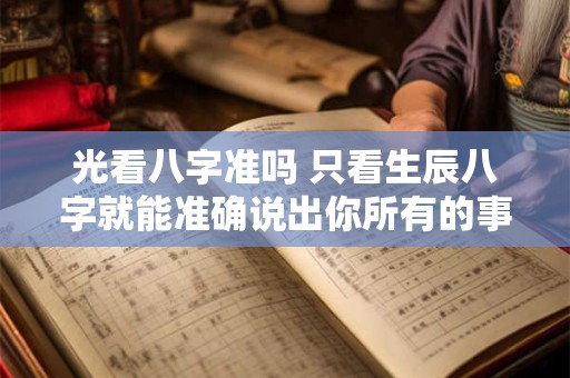 光看八字准吗 只看生辰八字就能准确说出你所有的事情
