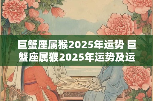 巨蟹座属猴2025年运势 巨蟹座属猴2025年运势及运程