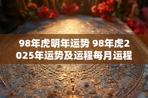 98年虎明年运势 98年虎2025年运势及运程每月运程