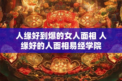 人缘好到爆的女人面相 人缘好的人面相易经学院