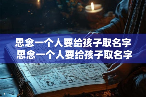 思念一个人要给孩子取名字 思念一个人要给孩子取名字吗女孩