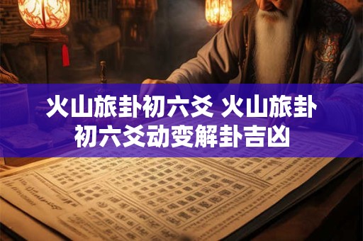 火山旅卦初六爻 火山旅卦初六爻动变解卦吉凶
