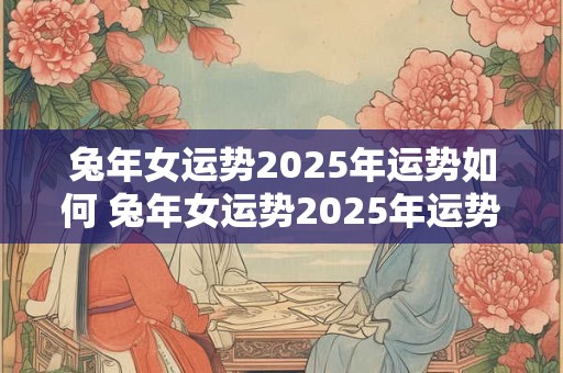 兔年女运势2025年运势如何 兔年女运势2025年运势如何看