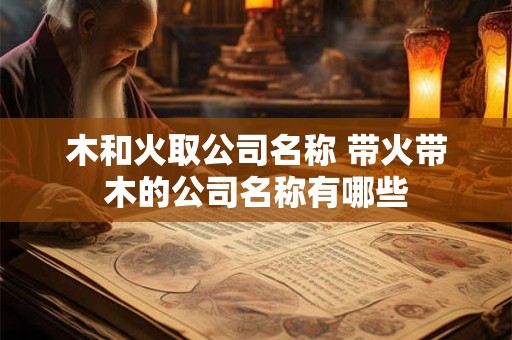 木和火取公司名称 带火带木的公司名称有哪些