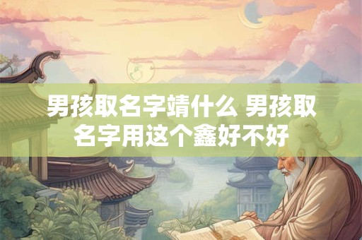 男孩取名字靖什么 男孩取名字用这个鑫好不好