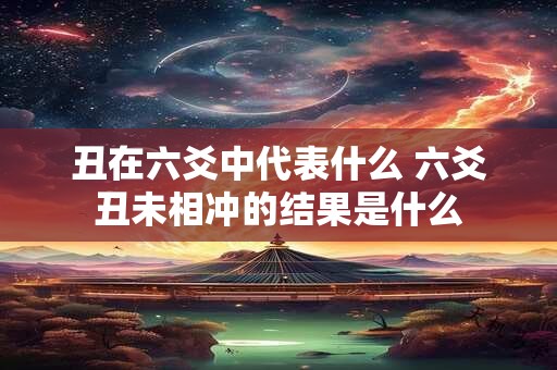 丑在六爻中代表什么 六爻丑未相冲的结果是什么