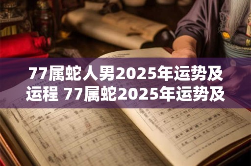 77属蛇人男2025年运势及运程 77属蛇2025年运势及运程每月财运周易